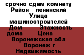 срочно сдам комнату › Район ­ ленинский › Улица ­ машиностроителей › Дом ­ 90 › Этажность дома ­ 5 › Цена ­ 5 500 - Воронежская обл., Воронеж г. Недвижимость » Квартиры аренда   